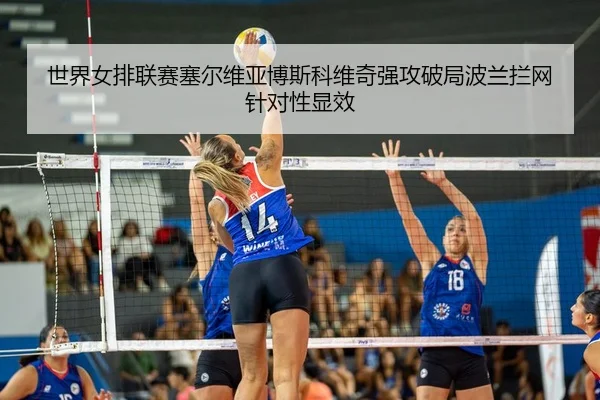 世界女排联赛塞尔维亚博斯科维奇强攻破局波兰拦网针对性显效