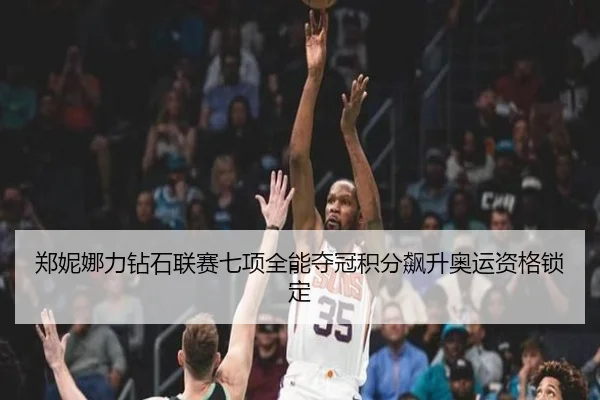 郑妮娜力钻石联赛七项全能夺冠积分飙升奥运资格锁定