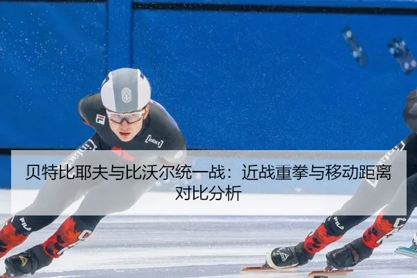 贝特比耶夫与比沃尔统一战：近战重拳与移动距离对比分析