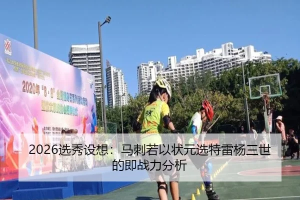 2026选秀设想：马刺若以状元选特雷杨三世的即战力分析