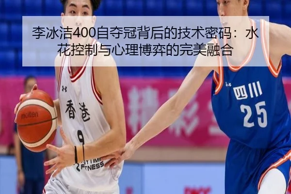 李冰洁400自夺冠背后的技术密码：水花控制与心理博弈的完美融合