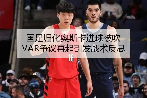 国足归化奥斯卡进球被吹 VAR争议再起引发战术反思