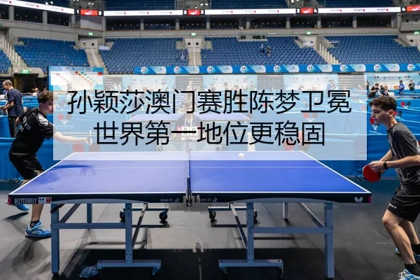 孙颖莎澳门赛胜陈梦卫冕 世界第一地位更稳固
