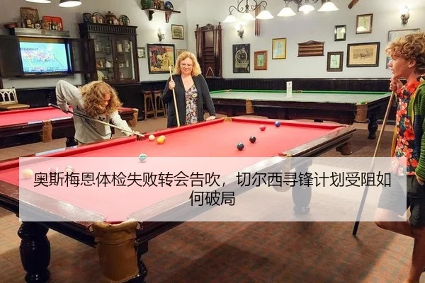 奥斯梅恩体检失败转会告吹，切尔西寻锋计划受阻如何破局