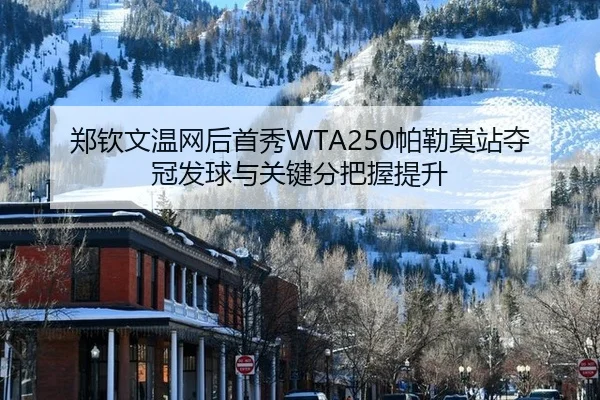 郑钦文温网后首秀WTA250帕勒莫站夺冠发球与关键分把握提升