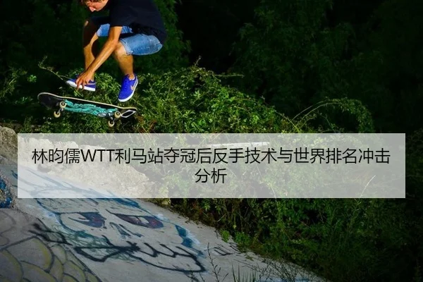 林昀儒WTT利马站夺冠后反手技术与世界排名冲击分析