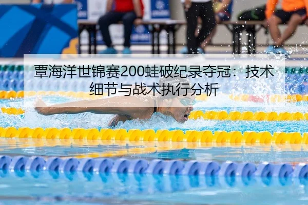 覃海洋世锦赛200蛙破纪录夺冠：技术细节与战术执行分析