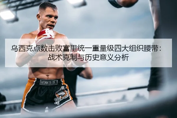 乌西克点数击败富里统一重量级四大组织腰带：战术克制与历史意义分析