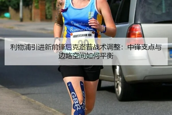 利物浦引进新前锋后克洛普战术调整：中锋支点与边路空间如何平衡